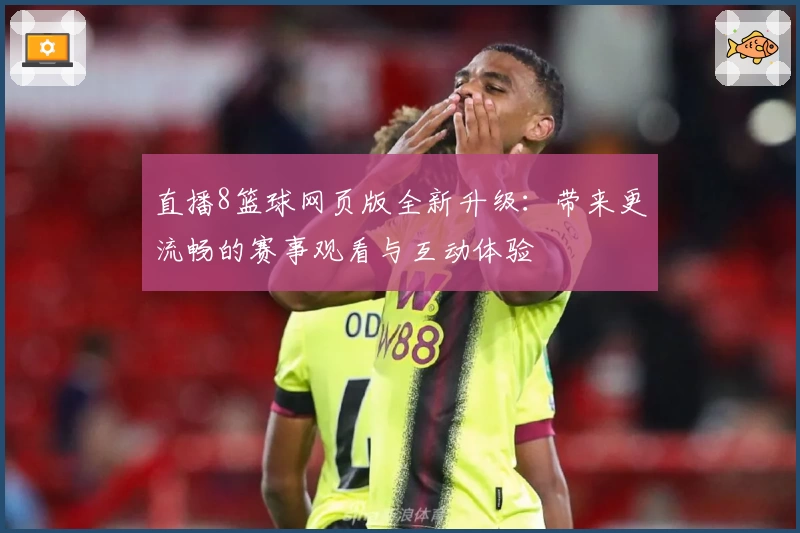 直播8篮球网页版全新升级：带来更流畅的赛事观看与互动体验