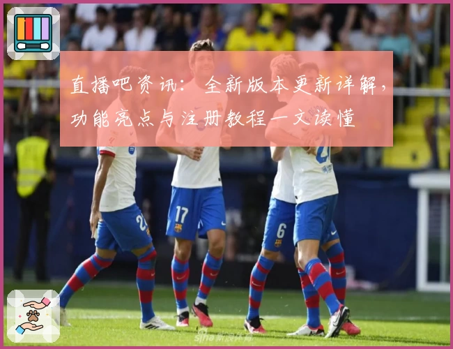 直播吧资讯：全新版本更新详解，功能亮点与注册教程一文读懂