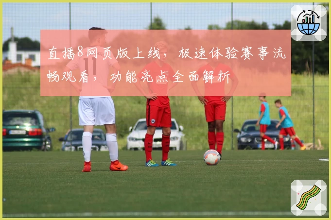 直播8网页版上线，极速体验赛事流畅观看，功能亮点全面解析
