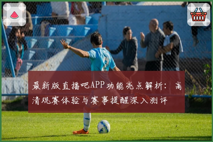 最新版直播吧APP功能亮点解析：高清观赛体验与赛事提醒深入测评