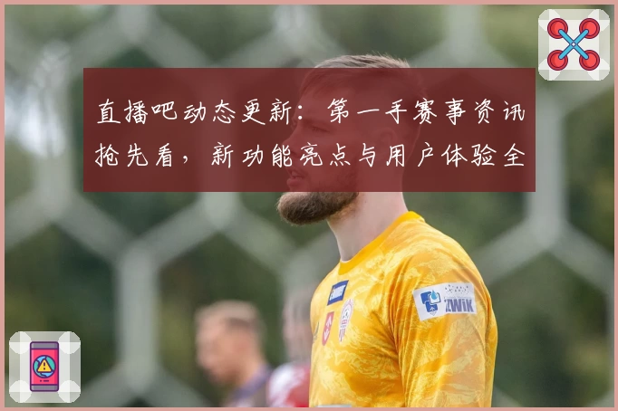 直播吧动态更新:第一手赛事资讯抢先看,新功能亮点与用户体验全面解析