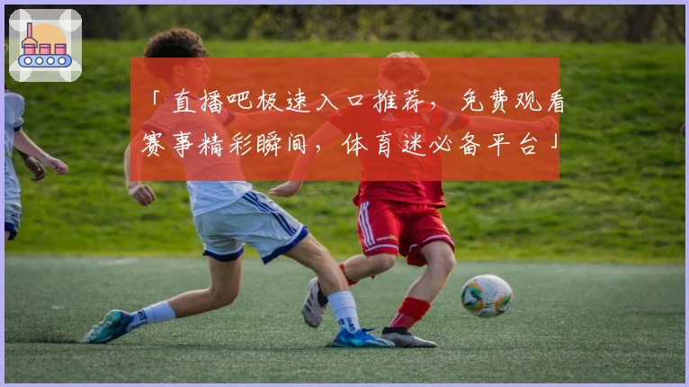 「直播吧极速入口推荐,免费观看赛事精彩瞬间,体育迷必备平台」