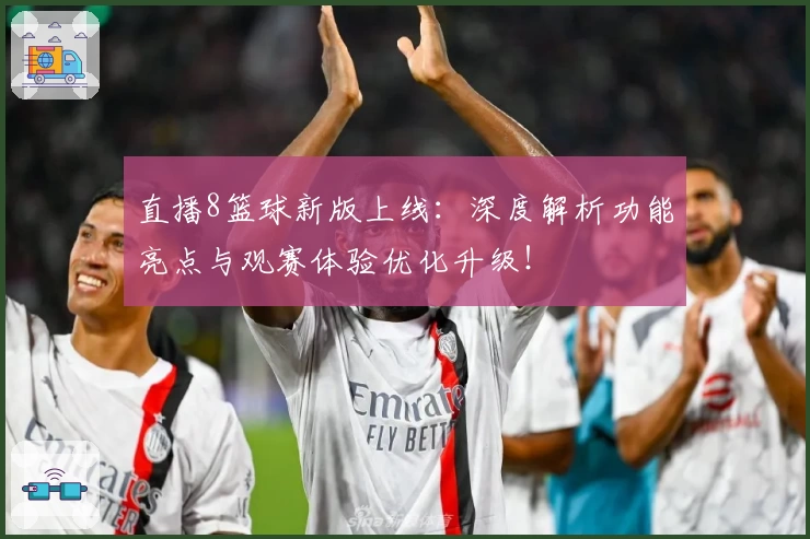 直播8篮球新版上线：深度解析功能亮点与观赛体验优化升级！