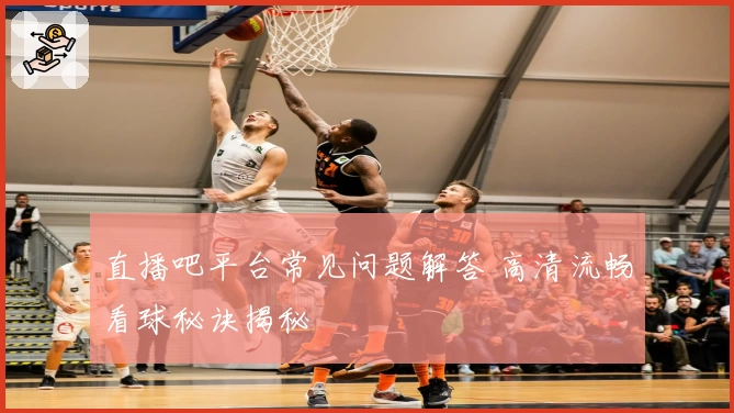 直播吧平台常见问题解答 高清流畅看球秘诀揭秘