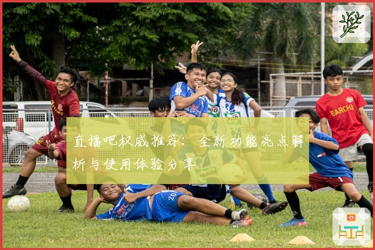 直播吧权威推荐：全新功能亮点解析与使用体验分享