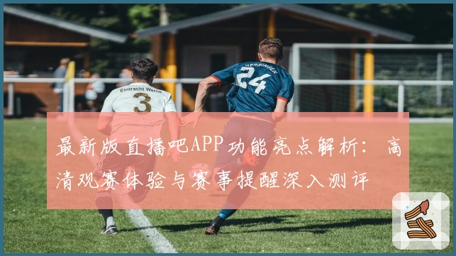 最新版直播吧APP功能亮点解析：高清观赛体验与赛事提醒深入测评