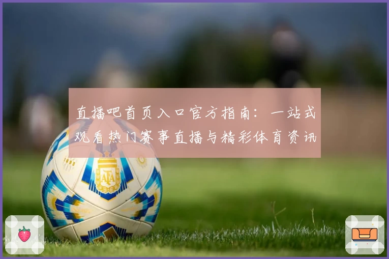 直播吧首页入口官方指南：一站式观看热门赛事直播与精彩体育资讯