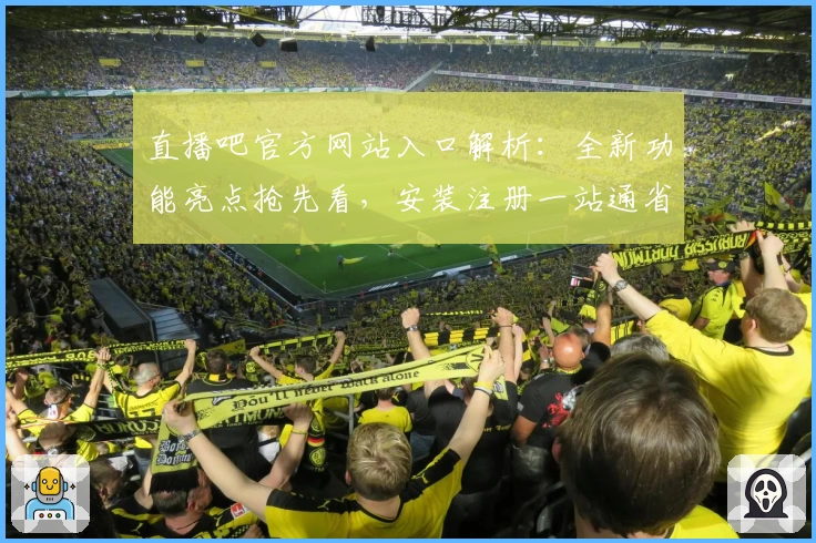 直播吧官方网站入口解析：全新功能亮点抢先看，安装注册一站通省心体验