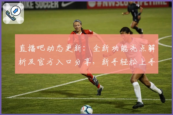 直播吧动态更新：全新功能亮点解析及官方入口分享，新手轻松上手指南