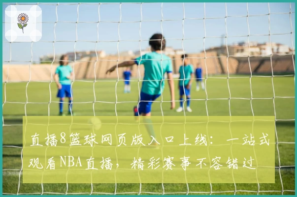直播8篮球网页版入口上线:一站式观看NBA直播,精彩赛事不容错过