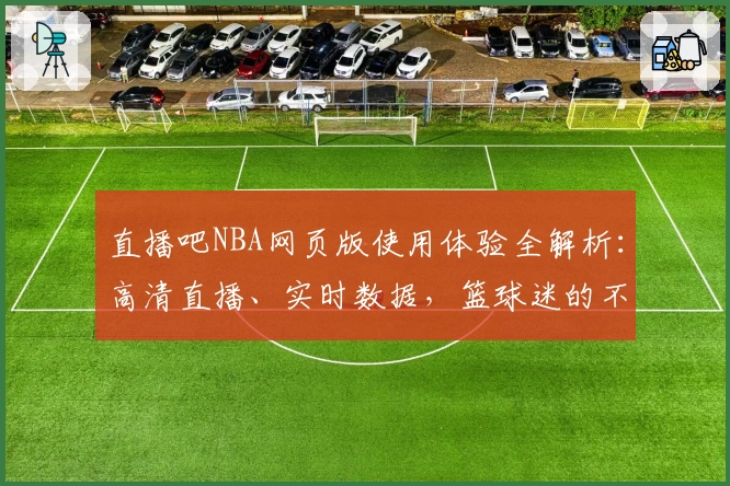 直播吧NBA网页版使用体验全解析:高清直播、实时数据,篮球迷的不二选择