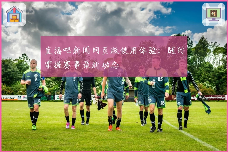 直播吧新闻网页版使用体验：随时掌握赛事最新动态