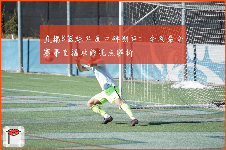 直播8篮球年度口碑测评:全网最全赛事直播功能亮点解析