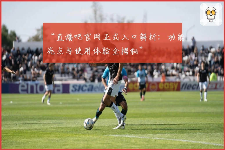 “直播吧官网正式入口解析：功能亮点与使用体验全揭秘”