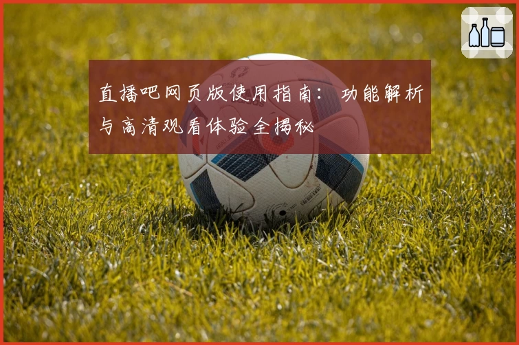 直播吧网页版使用指南：功能解析与高清观看体验全揭秘
