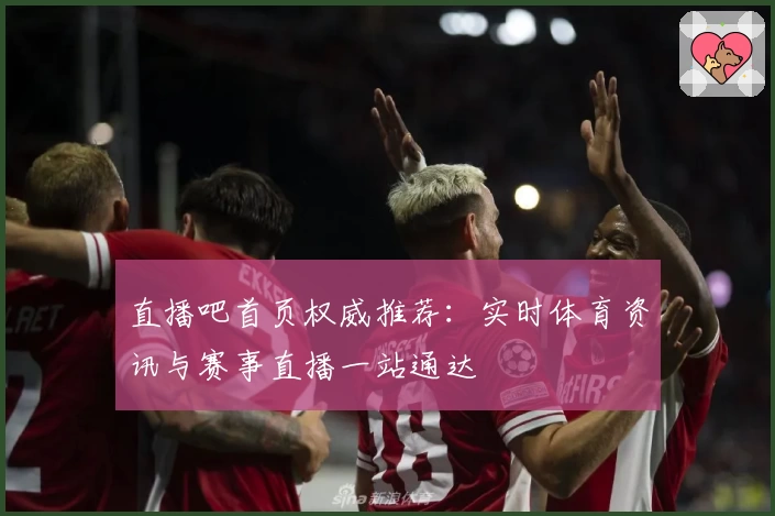直播吧首页权威推荐：实时体育资讯与赛事直播一站通达