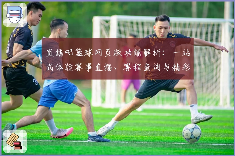 直播吧篮球网页版功能解析：一站式体验赛事直播、赛程查询与精彩回放