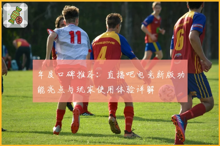 年度口碑推荐：直播吧电竞新版功能亮点与玩家使用体验详解