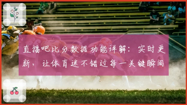 直播吧比分数据功能详解：实时更新，让体育迷不错过每一关键瞬间