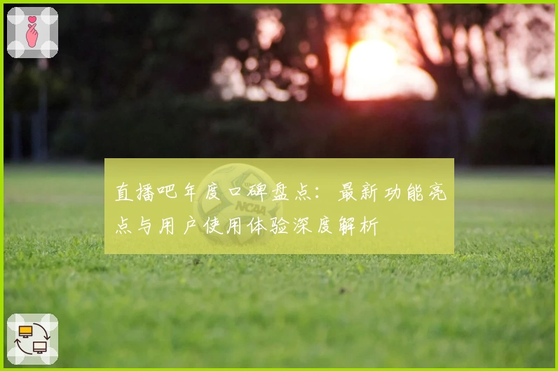 直播吧年度口碑盘点：最新功能亮点与用户使用体验深度解析