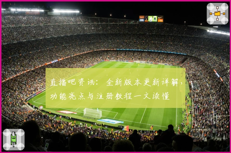 直播吧资讯：全新版本更新详解，功能亮点与注册教程一文读懂