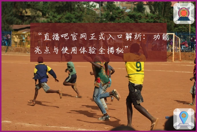 “直播吧官网正式入口解析：功能亮点与使用体验全揭秘”