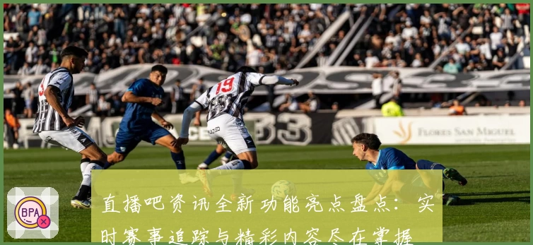 直播吧资讯全新功能亮点盘点：实时赛事追踪与精彩内容尽在掌握