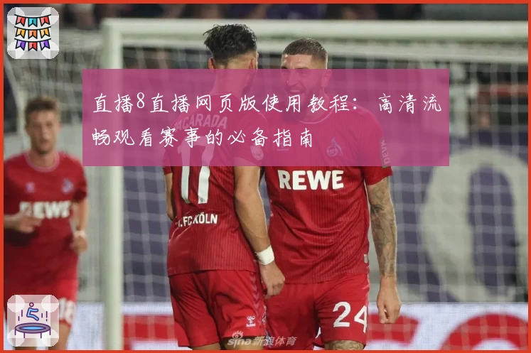 直播8直播网页版使用教程：高清流畅观看赛事的必备指南