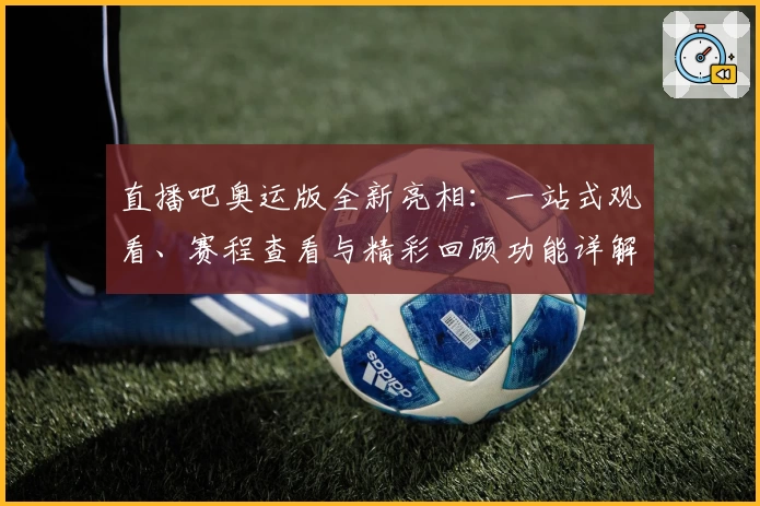 直播吧奥运版全新亮相：一站式观看、赛程查看与精彩回顾功能详解