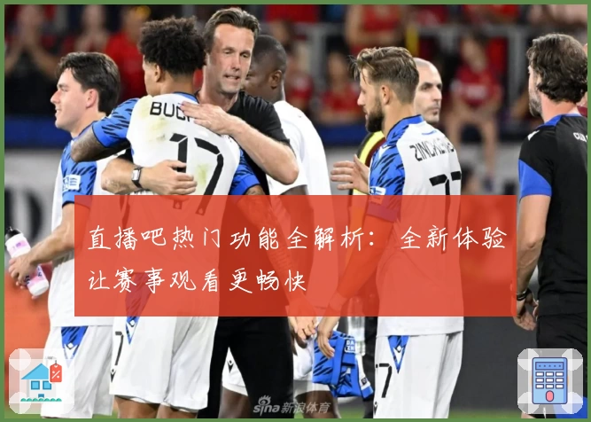 直播吧热门功能全解析：全新体验让赛事观看更畅快