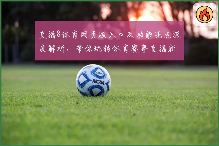 直播8体育网页版入口及功能亮点深度解析，带你玩转体育赛事直播新体验