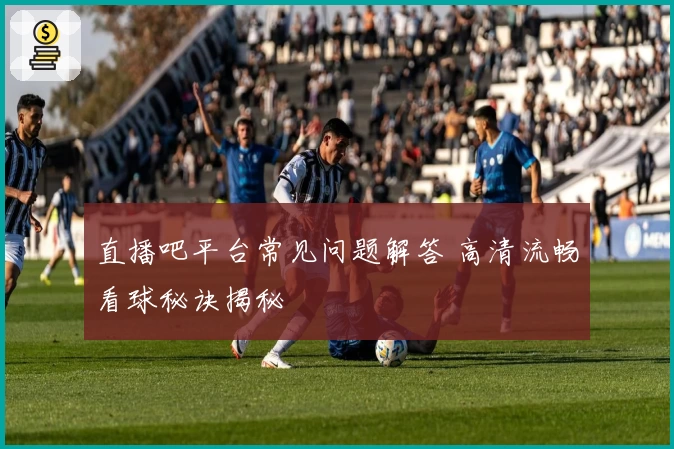 直播吧平台常见问题解答 高清流畅看球秘诀揭秘