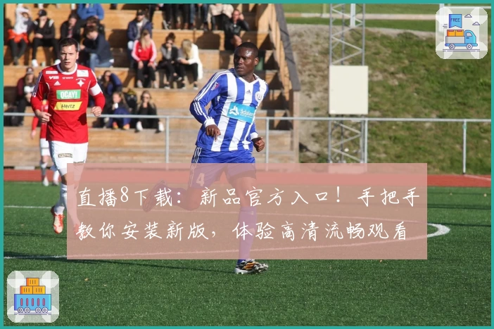 直播8下载：新品官方入口！手把手教你安装新版，体验高清流畅观看新功能亮点