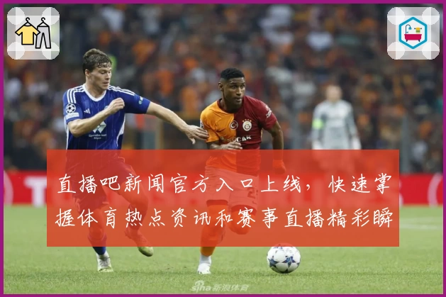 直播吧新闻官方入口上线，快速掌握体育热点资讯和赛事直播精彩瞬间