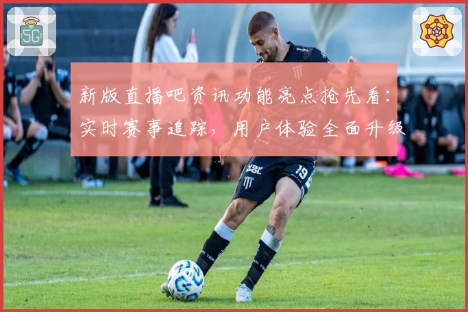 新版直播吧资讯功能亮点抢先看：实时赛事追踪，用户体验全面升级