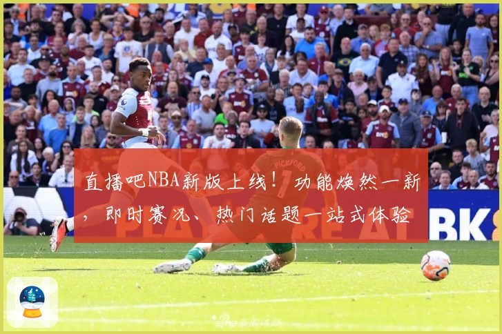 直播吧NBA新版上线！功能焕然一新，即时赛况、热门话题一站式体验指南