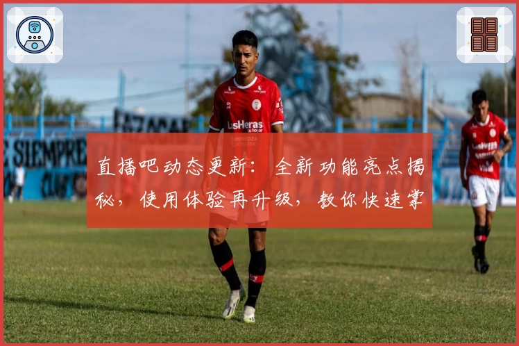 直播吧动态更新：全新功能亮点揭秘，使用体验再升级，教你快速掌握注册与安装教程