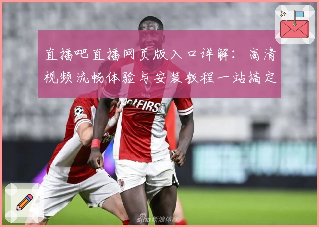 直播吧直播网页版入口详解：高清视频流畅体验与安装教程一站搞定