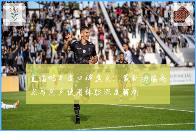 直播吧年度口碑盘点：最新功能亮点与用户使用体验深度解析