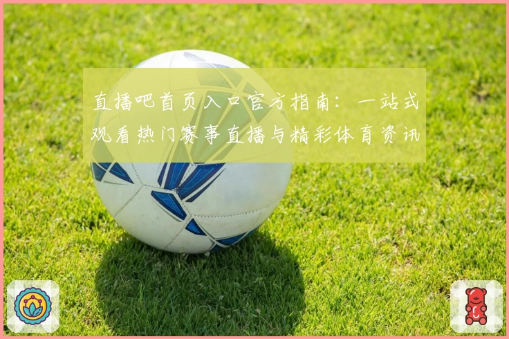 直播吧首页入口官方指南：一站式观看热门赛事直播与精彩体育资讯