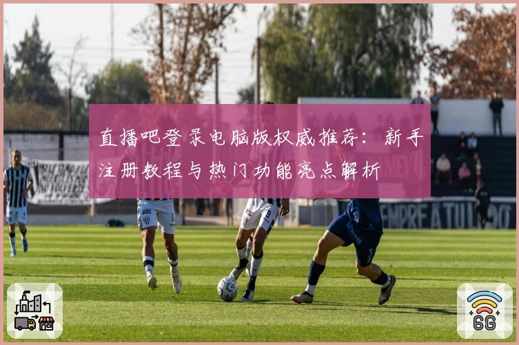 直播吧登录电脑版权威推荐：新手注册教程与热门功能亮点解析