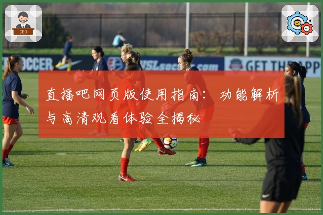 直播吧网页版使用指南：功能解析与高清观看体验全揭秘