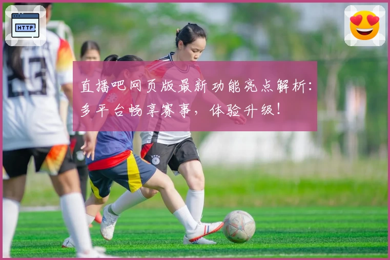 直播吧网页版最新功能亮点解析：多平台畅享赛事，体验升级！