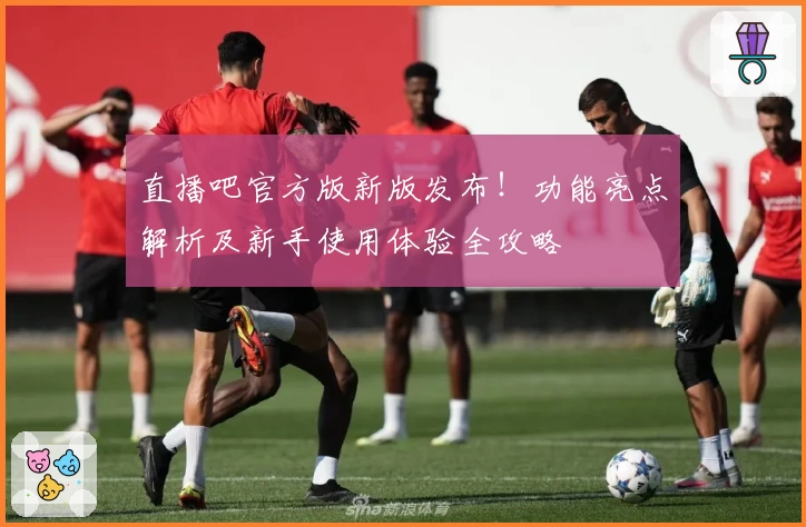 直播吧官方版新版发布！功能亮点解析及新手使用体验全攻略