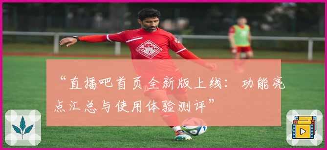 “直播吧首页全新版上线：功能亮点汇总与使用体验测评”