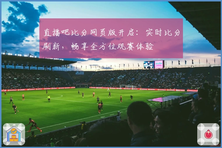 直播吧比分网页版开启：实时比分刷新，畅享全方位观赛体验