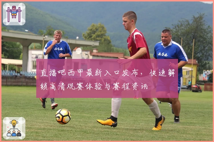 直播吧西甲最新入口发布，快速解锁高清观赛体验与赛程资讯