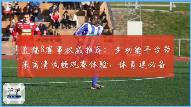 直播8赛事权威推荐：多功能平台带来高清流畅观赛体验，体育迷必备选择！