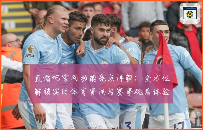 直播吧官网功能亮点详解:全方位解锁实时体育资讯与赛事观看体验