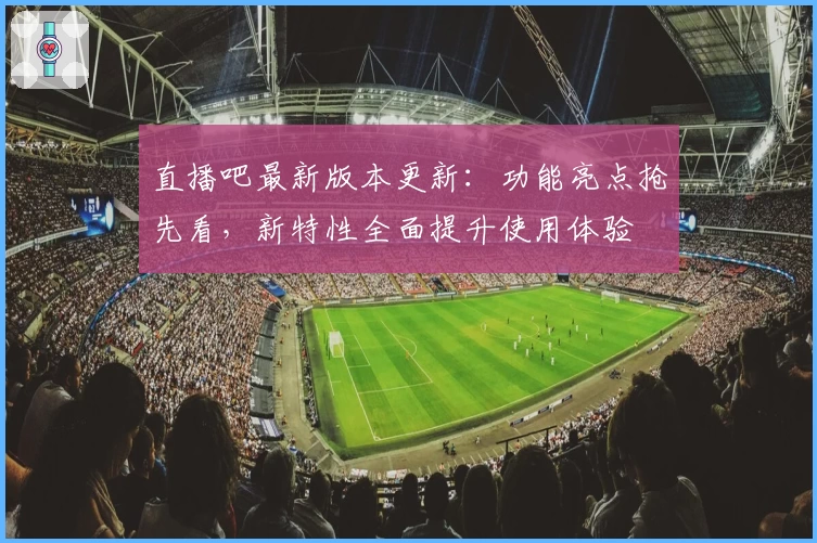 直播吧最新版本更新：功能亮点抢先看，新特性全面提升使用体验
